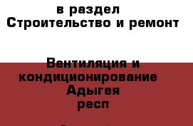  в раздел : Строительство и ремонт » Вентиляция и кондиционирование . Адыгея респ.,Адыгейск г.